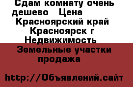 Сдам комнату очень дешево › Цена ­ 5 000 - Красноярский край, Красноярск г. Недвижимость » Земельные участки продажа   